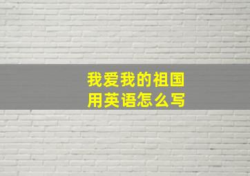 我爱我的祖国 用英语怎么写